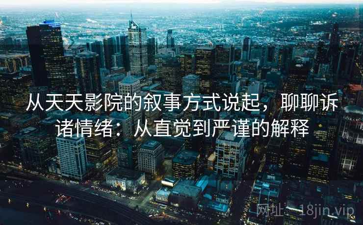 从天天影院的叙事方式说起，聊聊诉诸情绪：从直觉到严谨的解释