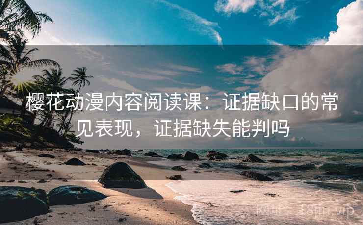 樱花动漫内容阅读课：证据缺口的常见表现，证据缺失能判吗