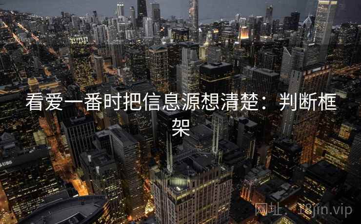 看爱一番时把信息源想清楚：判断框架