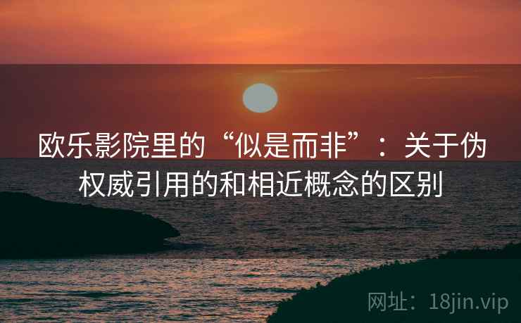 欧乐影院里的“似是而非”：关于伪权威引用的和相近概念的区别