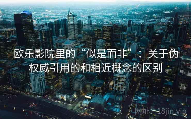 欧乐影院里的“似是而非”：关于伪权威引用的和相近概念的区别