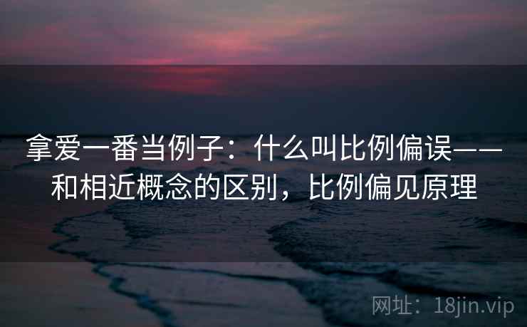 拿爱一番当例子：什么叫比例偏误——和相近概念的区别，比例偏见原理