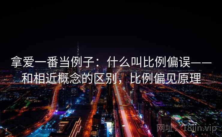 拿爱一番当例子：什么叫比例偏误——和相近概念的区别，比例偏见原理