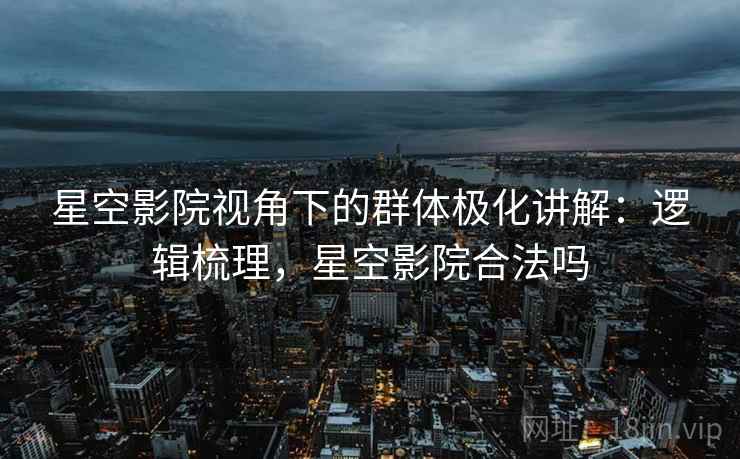 星空影院视角下的群体极化讲解：逻辑梳理，星空影院合法吗