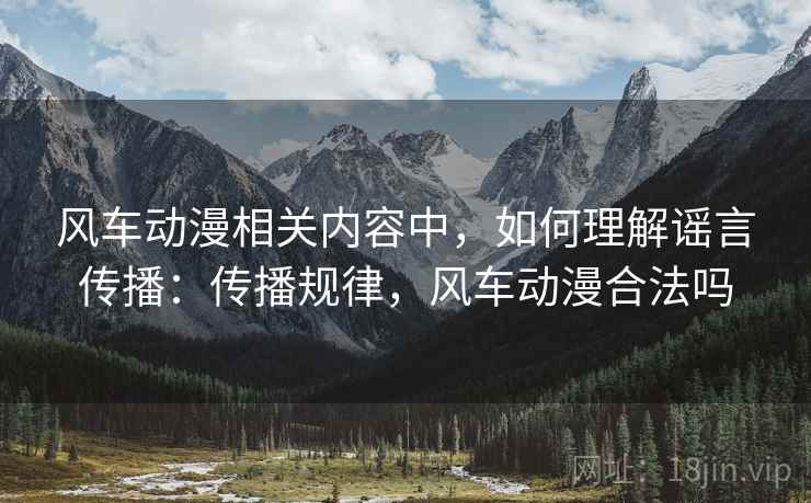 风车动漫相关内容中，如何理解谣言传播：传播规律，风车动漫合法吗