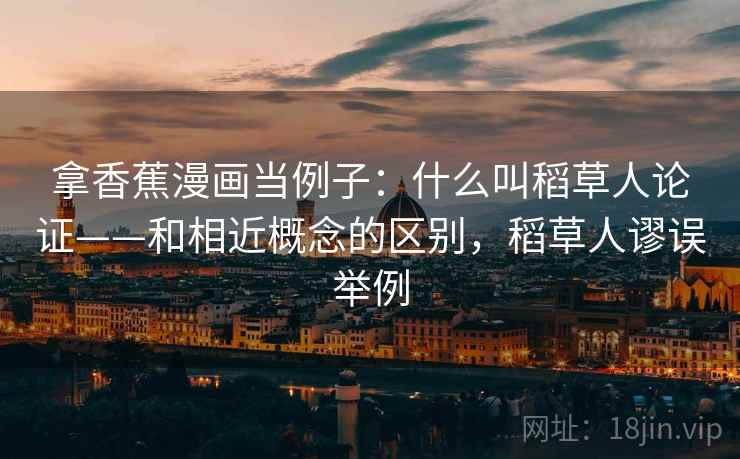 拿香蕉漫画当例子：什么叫稻草人论证——和相近概念的区别，稻草人谬误举例