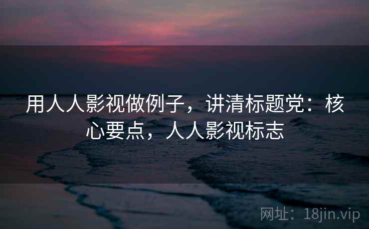 用人人影视做例子，讲清标题党：核心要点，人人影视标志