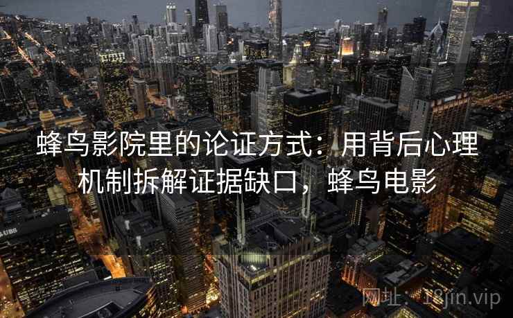 蜂鸟影院里的论证方式：用背后心理机制拆解证据缺口，蜂鸟电影