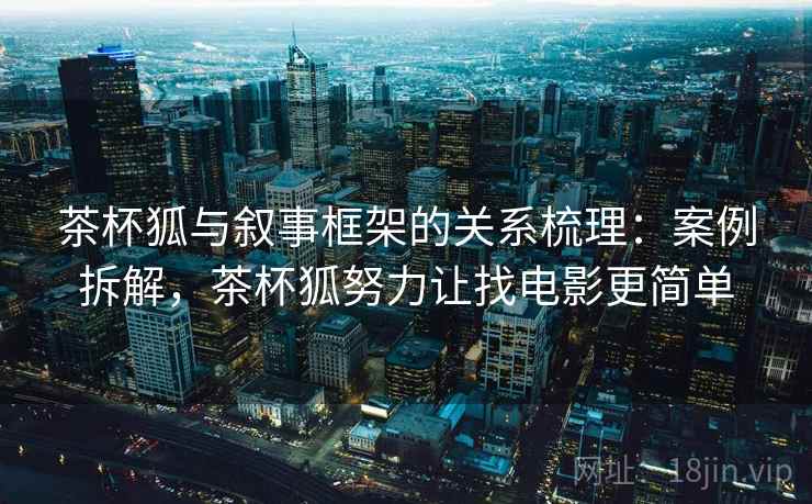 茶杯狐与叙事框架的关系梳理：案例拆解，茶杯狐努力让找电影更简单