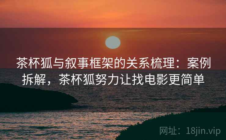 茶杯狐与叙事框架的关系梳理：案例拆解，茶杯狐努力让找电影更简单