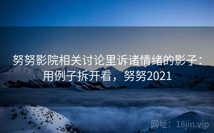 努努影院相关讨论里诉诸情绪的影子：用例子拆开看，努努2021