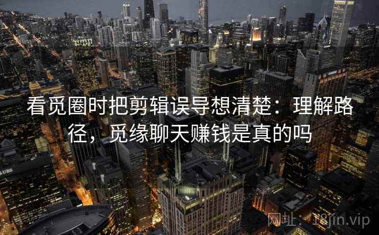 看觅圈时把剪辑误导想清楚：理解路径，觅缘聊天赚钱是真的吗