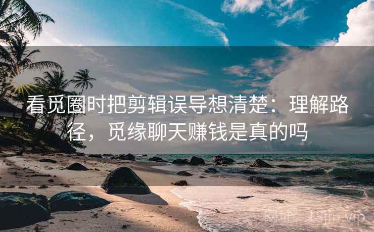 看觅圈时把剪辑误导想清楚：理解路径，觅缘聊天赚钱是真的吗