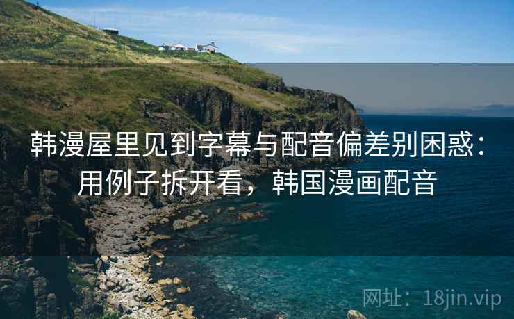 韩漫屋里见到字幕与配音偏差别困惑：用例子拆开看，韩国漫画配音