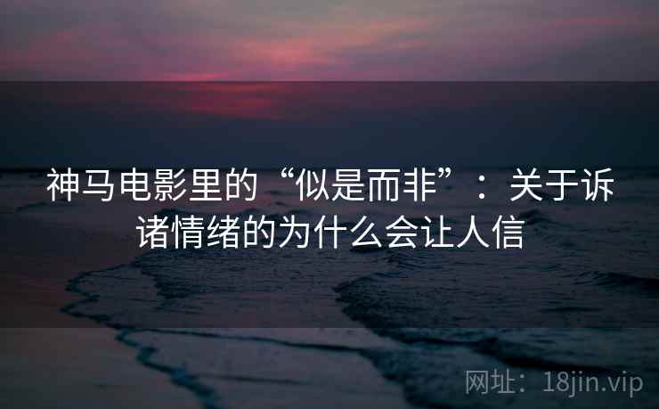 神马电影里的“似是而非”：关于诉诸情绪的为什么会让人信