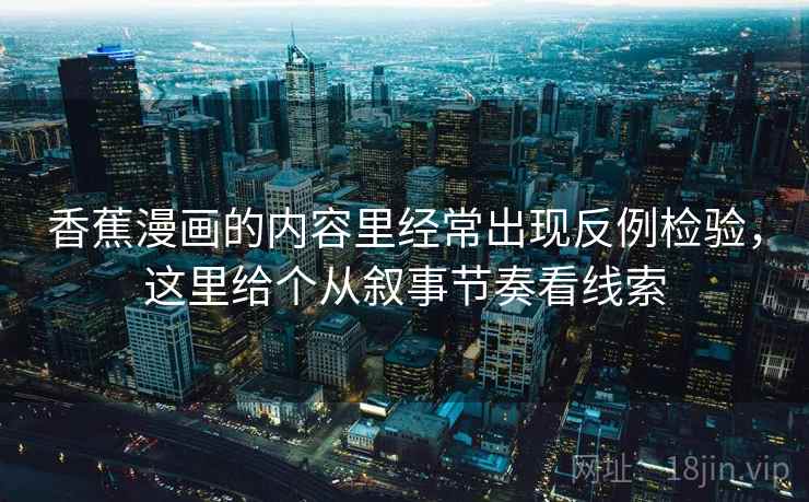香蕉漫画的内容里经常出现反例检验，这里给个从叙事节奏看线索