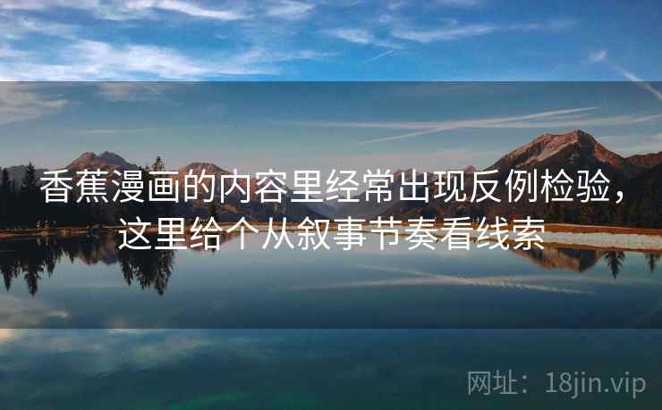 香蕉漫画的内容里经常出现反例检验，这里给个从叙事节奏看线索