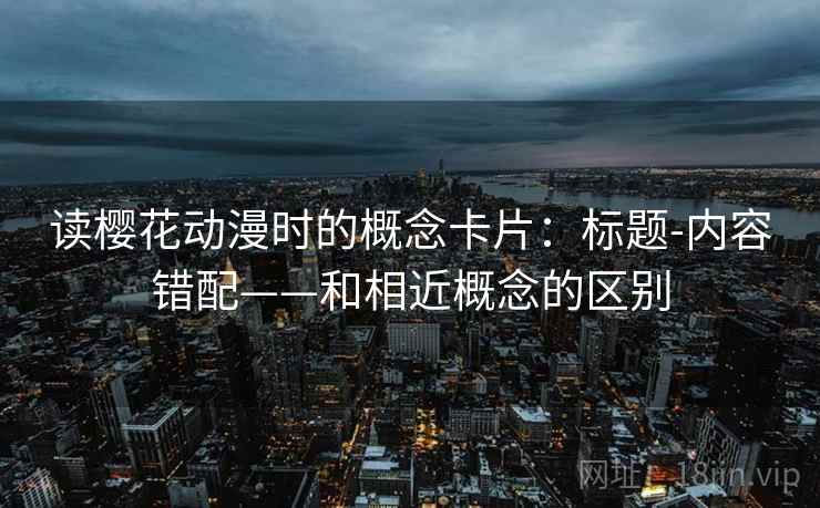 读樱花动漫时的概念卡片：标题-内容错配——和相近概念的区别