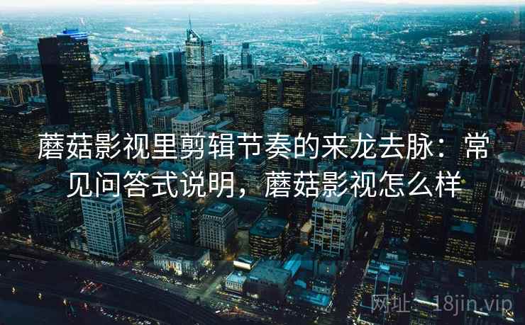 蘑菇影视里剪辑节奏的来龙去脉：常见问答式说明，蘑菇影视怎么样