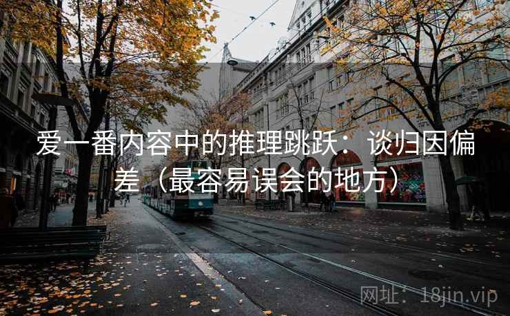 爱一番内容中的推理跳跃：谈归因偏差（最容易误会的地方）
