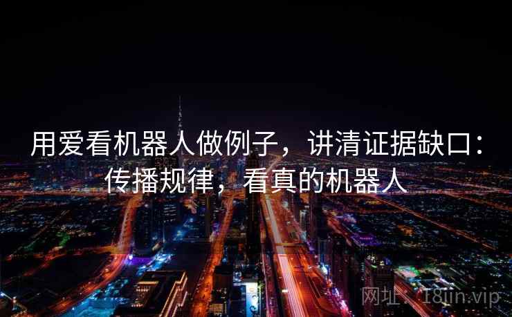 用爱看机器人做例子，讲清证据缺口：传播规律，看真的机器人