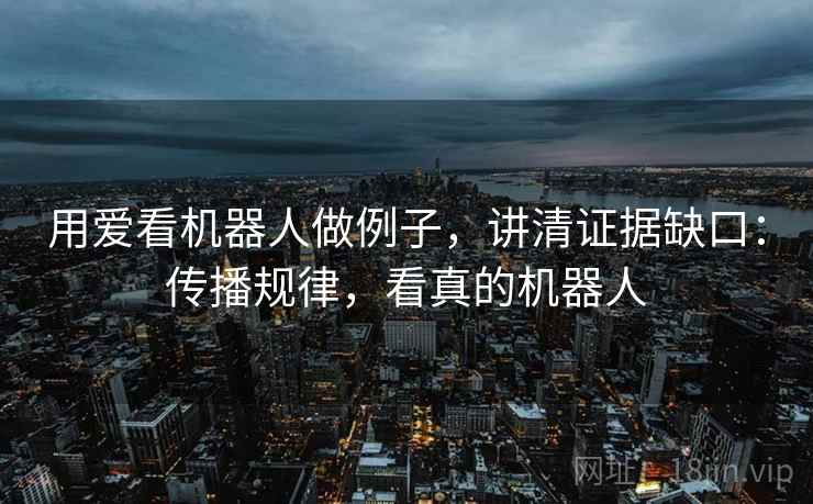 用爱看机器人做例子，讲清证据缺口：传播规律，看真的机器人