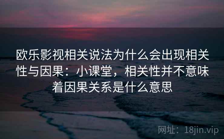 欧乐影视相关说法为什么会出现相关性与因果：小课堂，相关性并不意味着因果关系是什么意思