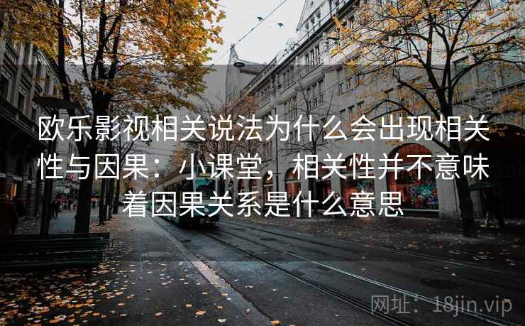 欧乐影视相关说法为什么会出现相关性与因果：小课堂，相关性并不意味着因果关系是什么意思
