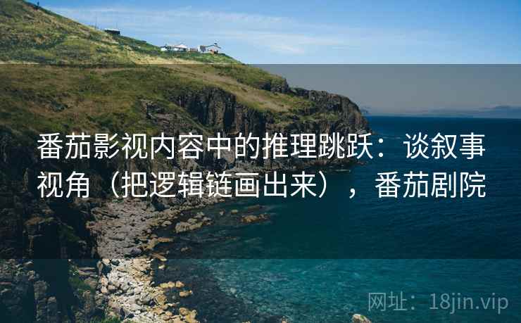 番茄影视内容中的推理跳跃：谈叙事视角（把逻辑链画出来），番茄剧院