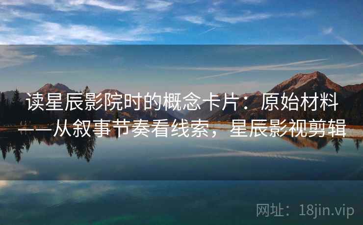 读星辰影院时的概念卡片：原始材料——从叙事节奏看线索，星辰影视剪辑