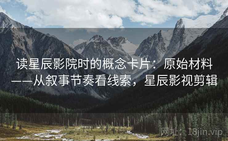 读星辰影院时的概念卡片：原始材料——从叙事节奏看线索，星辰影视剪辑