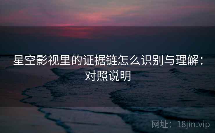 星空影视里的证据链怎么识别与理解：对照说明