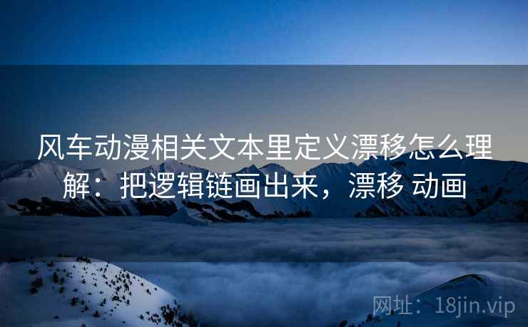 风车动漫相关文本里定义漂移怎么理解：把逻辑链画出来，漂移 动画