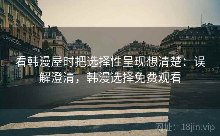 看韩漫屋时把选择性呈现想清楚：误解澄清，韩漫选择免费观看