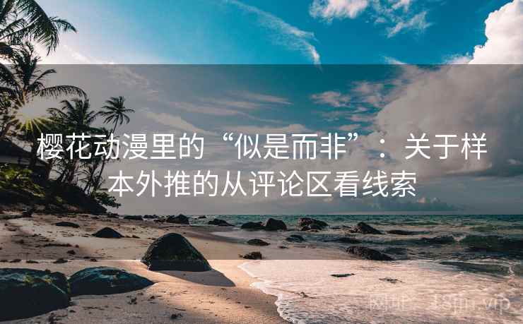 樱花动漫里的“似是而非”：关于样本外推的从评论区看线索