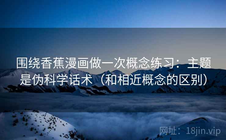 围绕香蕉漫画做一次概念练习：主题是伪科学话术（和相近概念的区别）