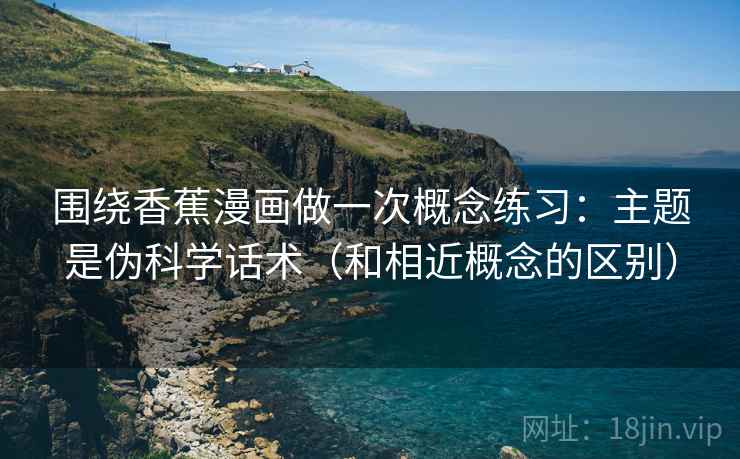 围绕香蕉漫画做一次概念练习：主题是伪科学话术（和相近概念的区别）