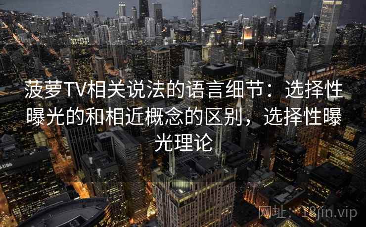 菠萝TV相关说法的语言细节：选择性曝光的和相近概念的区别，选择性曝光理论