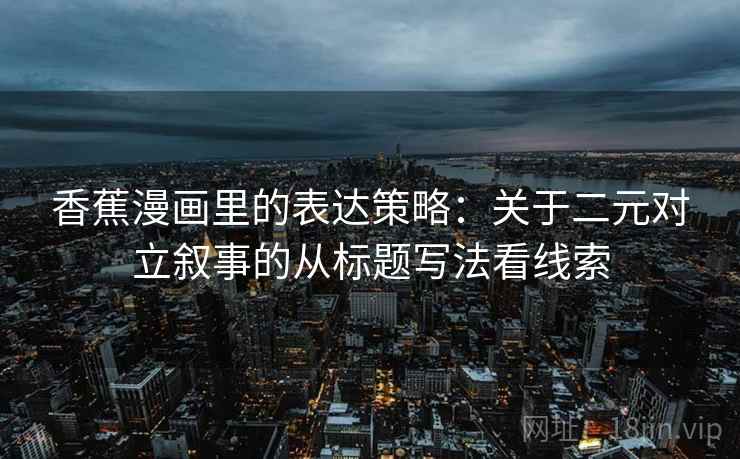 香蕉漫画里的表达策略：关于二元对立叙事的从标题写法看线索