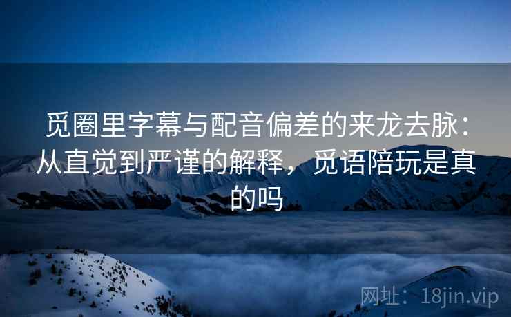 觅圈里字幕与配音偏差的来龙去脉：从直觉到严谨的解释，觅语陪玩是真的吗
