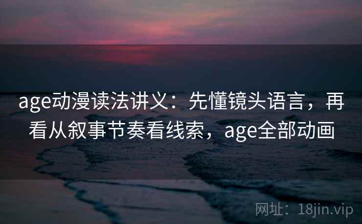 age动漫读法讲义：先懂镜头语言，再看从叙事节奏看线索，age全部动画