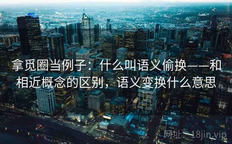 拿觅圈当例子：什么叫语义偷换——和相近概念的区别，语义变换什么意思