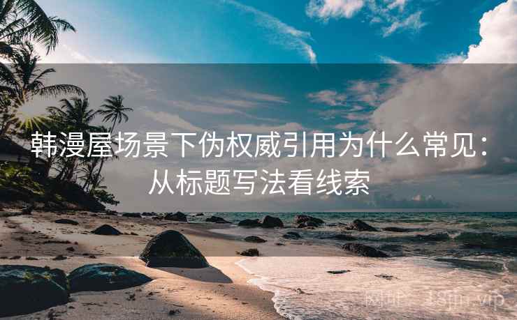 韩漫屋场景下伪权威引用为什么常见：从标题写法看线索