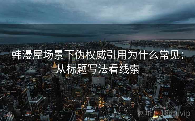韩漫屋场景下伪权威引用为什么常见：从标题写法看线索