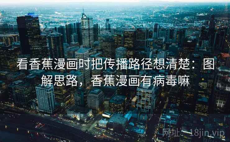 看香蕉漫画时把传播路径想清楚：图解思路，香蕉漫画有病毒嘛