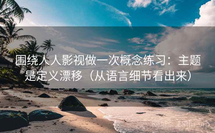 围绕人人影视做一次概念练习：主题是定义漂移（从语言细节看出来）
