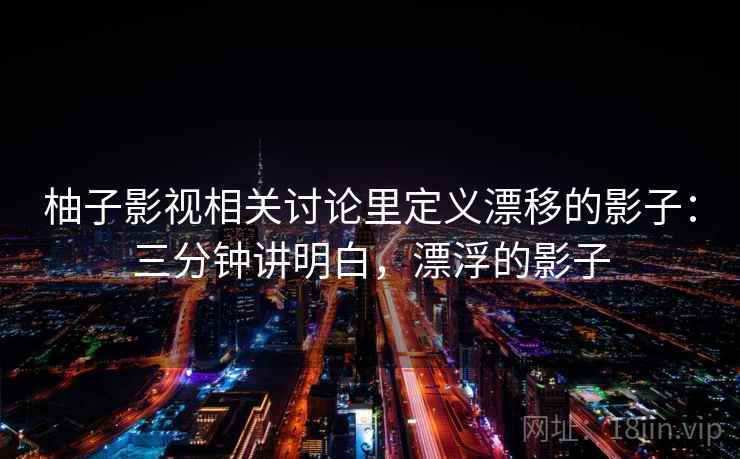 柚子影视相关讨论里定义漂移的影子：三分钟讲明白，漂浮的影子