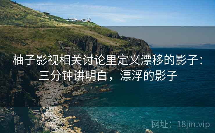 柚子影视相关讨论里定义漂移的影子：三分钟讲明白，漂浮的影子