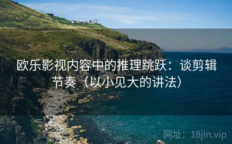 欧乐影视内容中的推理跳跃：谈剪辑节奏（以小见大的讲法）