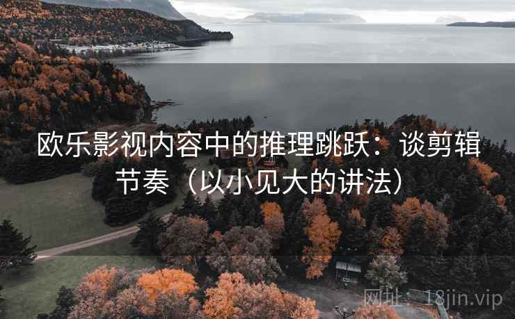 欧乐影视内容中的推理跳跃：谈剪辑节奏（以小见大的讲法）